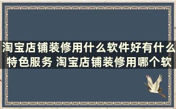 淘宝店铺装修用什么软件好有什么特色服务 淘宝店铺装修用哪个软件